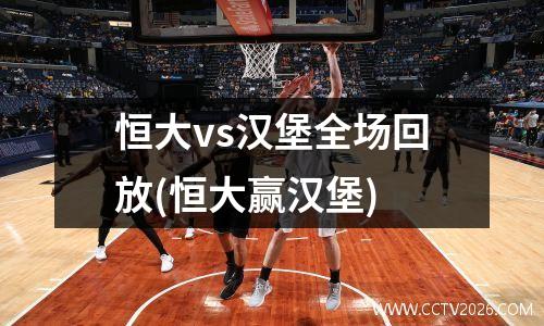 恒大vs汉堡全场回放(恒大赢汉堡)