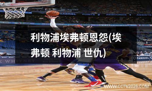 利物浦埃弗顿恩怨(埃弗顿 利物浦 世仇)