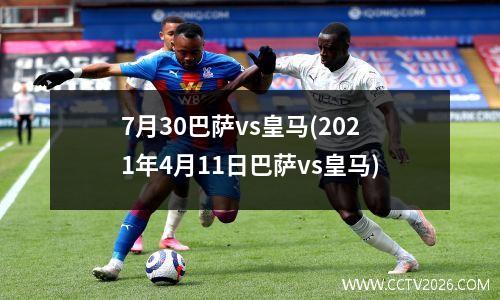 7月30巴萨vs皇马(2021年4月11日巴萨vs皇马)