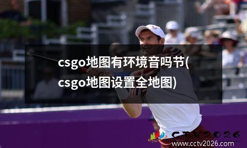 csgo地图有环境音吗节(csgo地图设置全地图)