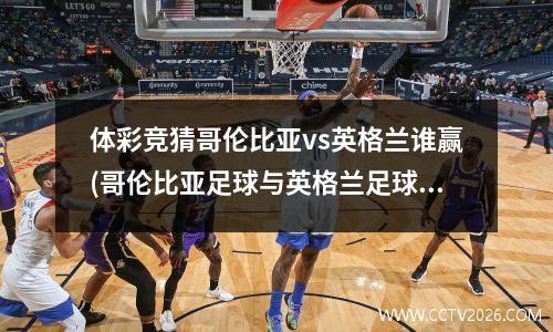 体彩竞猜哥伦比亚vs英格兰谁赢(哥伦比亚足球与英格兰足球队)