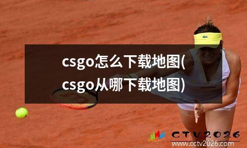 csgo怎么下载地图(csgo从哪下载地图)