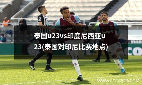 泰国u23vs印度尼西亚u23(泰国对印尼比赛地点)