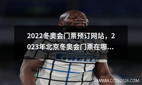 2022冬奥会门票预订网站，2023年北京冬奥会门票在哪个网购买啊