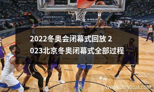 2022冬奥会闭幕式回放 2023北京冬奥闭幕式全部过程