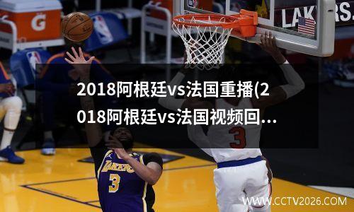 2018阿根廷vs法国重播(2018阿根廷vs法国视频回放)