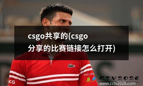 csgo共享的(csgo分享的比赛链接怎么打开)