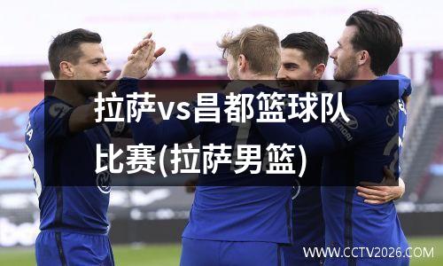 拉萨vs昌都篮球队比赛(拉萨男篮)