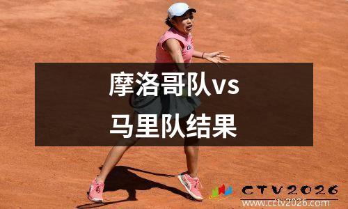 摩洛哥队vs马里队结果