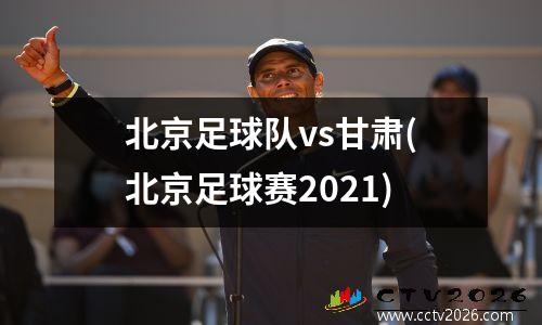 北京足球队vs甘肃(北京足球赛2021)