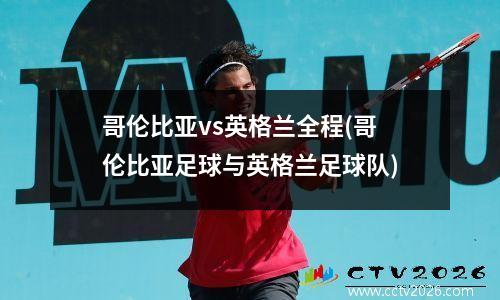 哥伦比亚vs英格兰全程(哥伦比亚足球与英格兰足球队)