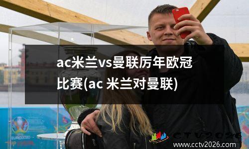 ac米兰vs曼联厉年欧冠比赛(ac 米兰对曼联)