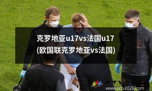 克罗地亚u17vs法国u17(欧国联克罗地亚vs法国)