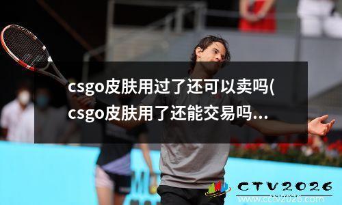csgo皮肤用过了还可以卖吗(csgo皮肤用了还能交易吗)