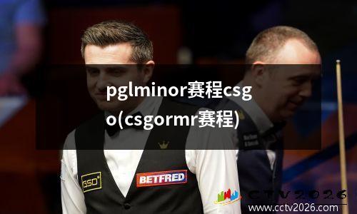 pglminor赛程csgo(csgormr赛程)