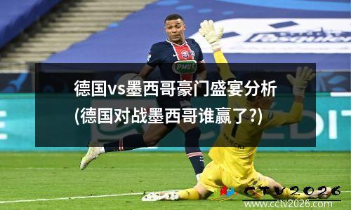德国vs墨西哥豪门盛宴分析(德国对战墨西哥谁赢了?)