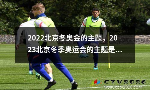 2022北京冬奥会的主题，2023北京冬季奥运会的主题是什么
