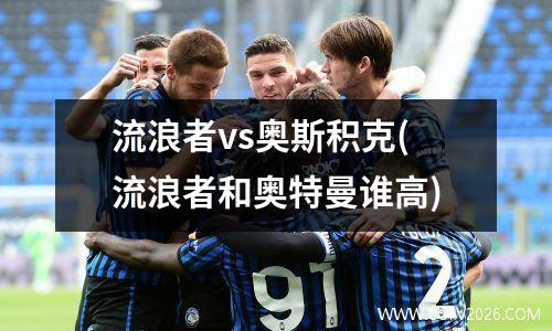 流浪者vs奥斯积克(流浪者和奥特曼谁高)