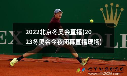 2022北京冬奥会直播(2023冬奥会今夜闭幕直播现场)
