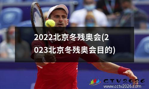 2022北京冬残奥会(2023北京冬残奥会目的)