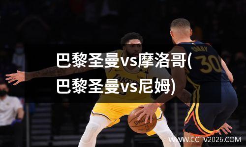 巴黎圣曼vs摩洛哥(巴黎圣曼vs尼姆)