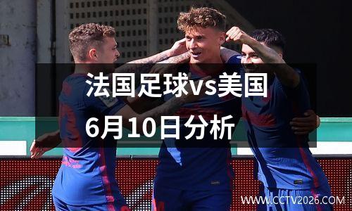 法国足球vs美国6月10日分析