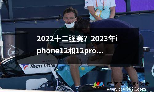 2022十二强赛？2023年iphone12和12pro哪个值得入手
