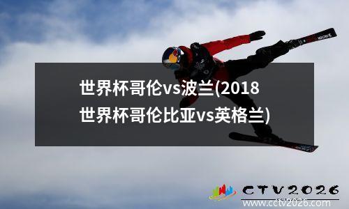 世界杯哥伦vs波兰(2018世界杯哥伦比亚vs英格兰)