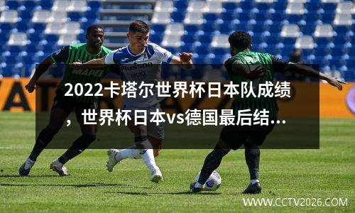 2022卡塔尔世界杯日本队成绩，世界杯日本vs德国最后结果