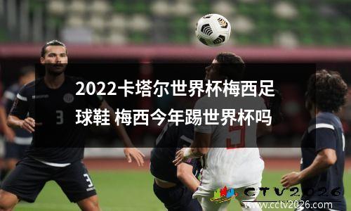 2022卡塔尔世界杯梅西足球鞋 梅西今年踢世界杯吗
