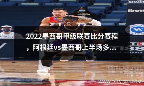 2022墨西哥甲级联赛比分赛程，阿根廷vs墨西哥上半场多少分