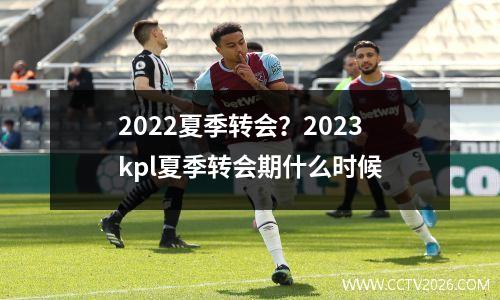 2022夏季转会？2023kpl夏季转会期什么时候