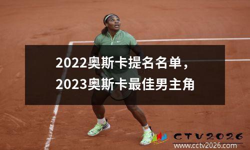 2022奥斯卡提名名单，2023奥斯卡最佳男主角