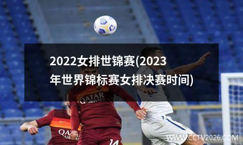 2022女排世锦赛(2023年世界锦标赛女排决赛时间)