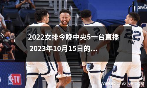 2022女排今晚中央5一台直播 2023年10月15日的女排赛在哪个频道直播