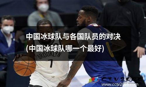 中国冰球队与各国队员的对决(中国冰球队哪一个最好)
