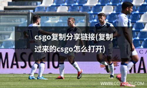 csgo复制分享链接(复制过来的csgo怎么打开)