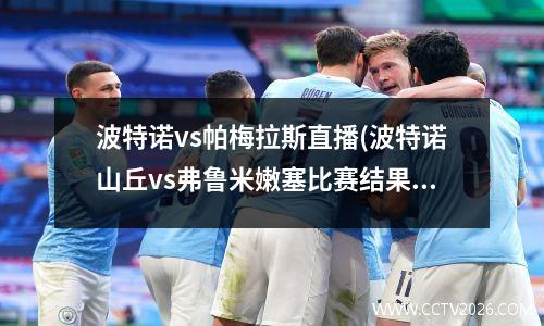 波特诺vs帕梅拉斯直播(波特诺山丘vs弗鲁米嫩塞比赛结果)