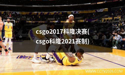 csgo2017科隆决赛(csgo科隆2021赛制)