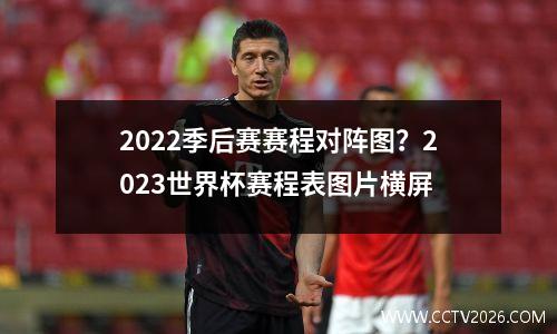 2022季后赛赛程对阵图？2023世界杯赛程表图片横屏