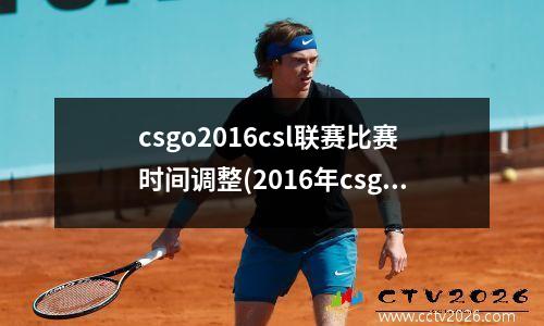 csgo2016csl联赛比赛时间调整(2016年csgo)