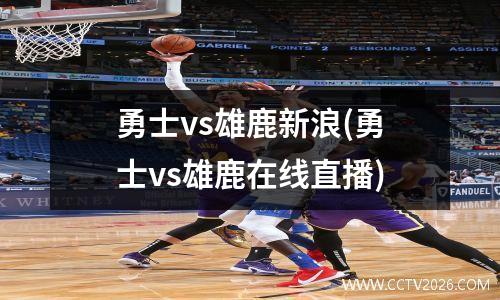 勇士vs雄鹿新浪(勇士vs雄鹿在线直播)