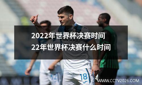 2022年世界杯决赛时间 22年世界杯决赛什么时间