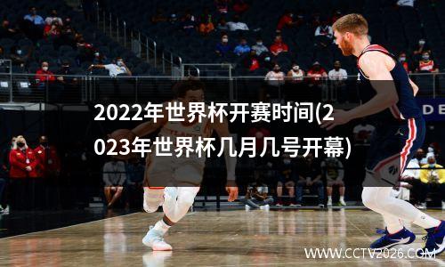 2022年世界杯开赛时间(2023年世界杯几月几号开幕)
