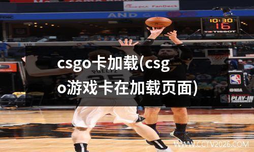 csgo卡加载(csgo游戏卡在加载页面)