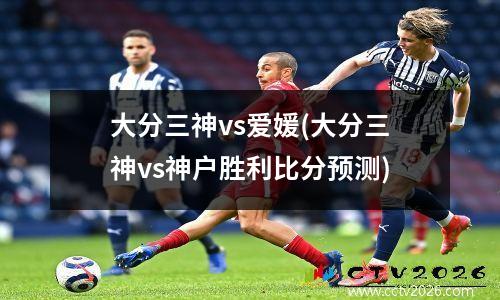 大分三神vs爱媛(大分三神vs神户胜利比分预测)