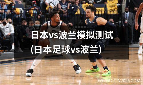 日本vs波兰模拟测试(日本足球vs波兰)