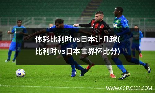体彩比利时vs日本让几球(比利时vs日本世界杯比分)