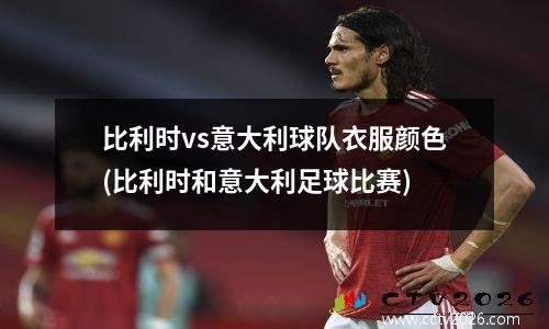 比利时vs意大利球队衣服颜色(比利时和意大利足球比赛)