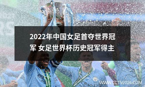 2022年中国女足首夺世界冠军 女足世界杯历史冠军得主